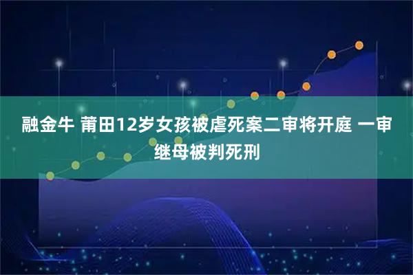 融金牛 莆田12岁女孩被虐死案二审将开庭 一审继母被判死刑