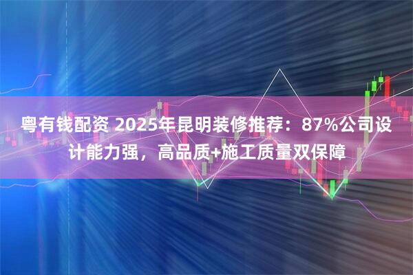 粤有钱配资 2025年昆明装修推荐：87%公司设计能力强，高品质+施工质量双保障
