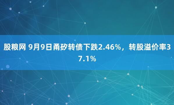 股粮网 9月9日甬矽转债下跌2.46%，转股溢价率37.1%