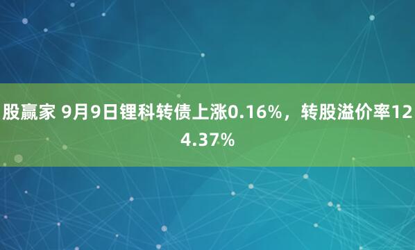 股赢家 9月9日锂科转债上涨0.16%，转股溢价率124.37%