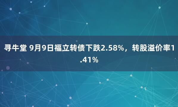 寻牛堂 9月9日福立转债下跌2.58%，转股溢价率1.41%