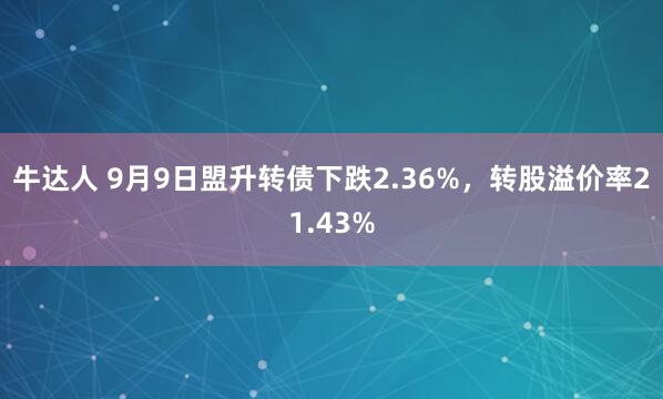 牛达人 9月9日盟升转债下跌2.36%，转股溢价率21.43%