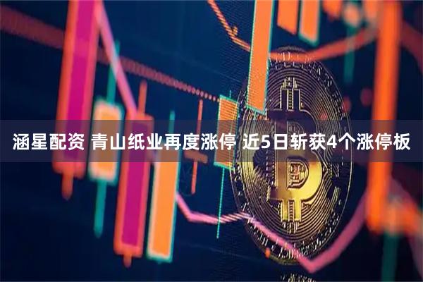涵星配资 青山纸业再度涨停 近5日斩获4个涨停板