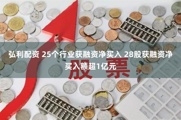 弘利配资 25个行业获融资净买入 28股获融资净买入额超1亿元