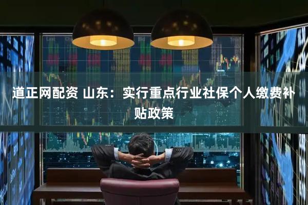 道正网配资 山东:实行重点行业社保个人缴费补贴政策