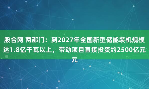 股合网 两部门：到2027年全国新型储能装机规模达1.8亿千瓦以上，带动项目直接投资约2500亿元
