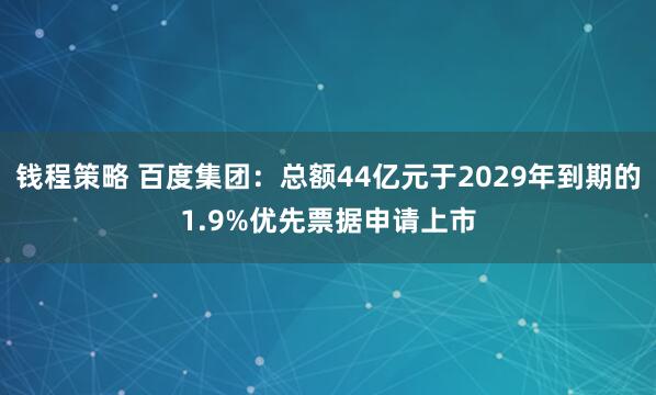钱程策略 百度集团：总额44亿元于2029年到期的1.9%优先票据申请上市