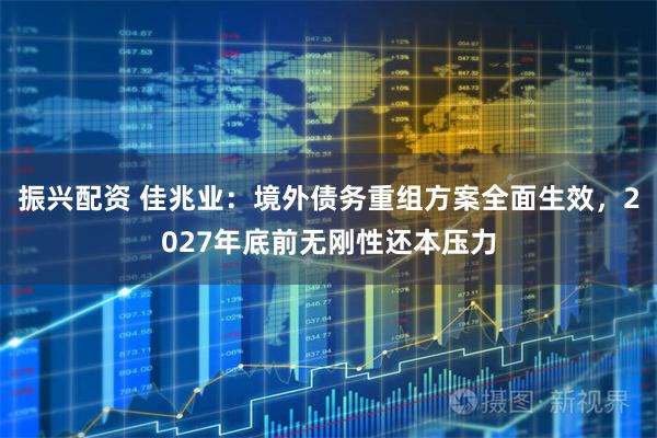 振兴配资 佳兆业：境外债务重组方案全面生效，2027年底前无刚性还本压力