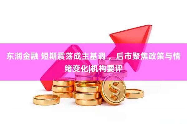 东润金融 短期震荡成主基调 ，后市聚焦政策与情绪变化|机构要评