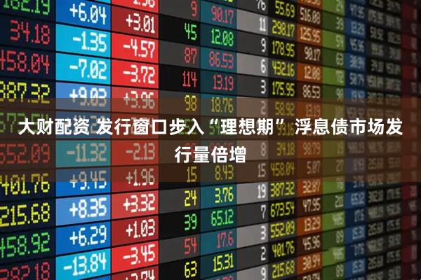 大财配资 发行窗口步入“理想期” 浮息债市场发行量倍增