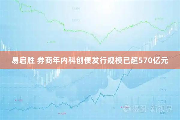 易启胜 券商年内科创债发行规模已超570亿元