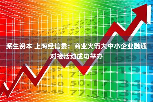 派生资本 上海经信委：商业火箭大中小企业融通对接活动成功举办