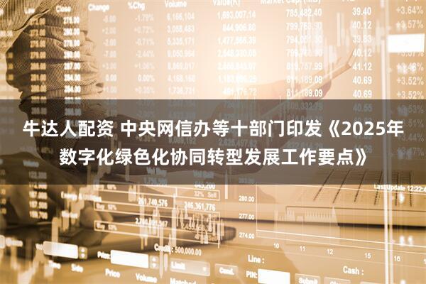牛达人配资 中央网信办等十部门印发《2025年数字化绿色化协同转型发展工作要点》