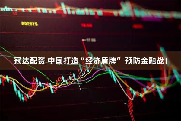 冠达配资 中国打造“经济盾牌” 预防金融战！