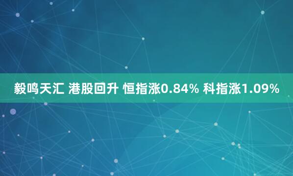 毅鸣天汇 港股回升 恒指涨0.84% 科指涨1.09%