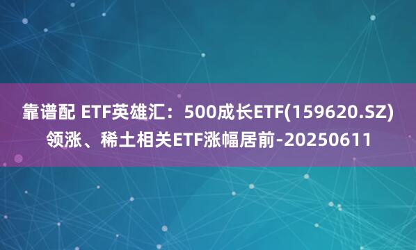 靠谱配 ETF英雄汇：500成长ETF(159620.SZ)领涨、稀土相关ETF涨幅居前-20250611