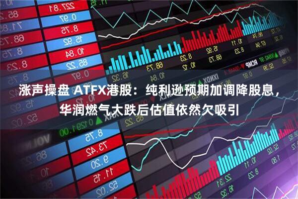 涨声操盘 ATFX港股：纯利逊预期加调降股息，华润燃气大跌后估值依然欠吸引