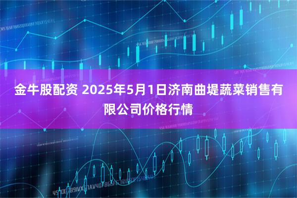 金牛股配资 2025年5月1日济南曲堤蔬菜销售有限公司价格行情