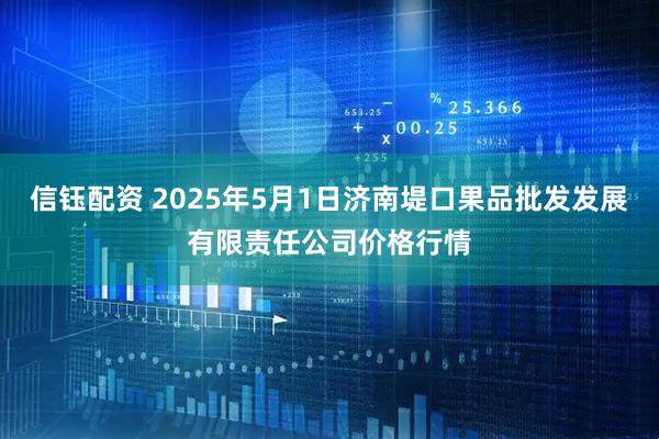 信钰配资 2025年5月1日济南堤口果品批发发展有限责任公司价格行情