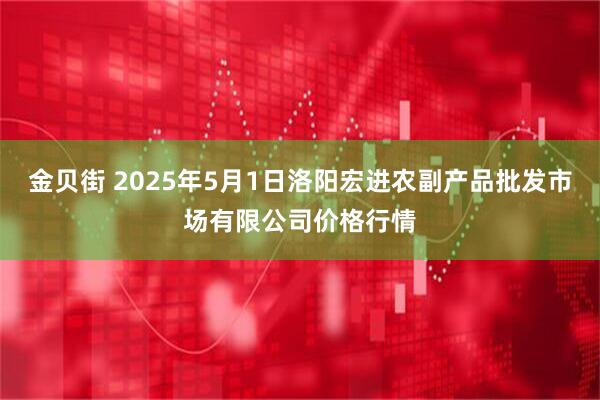 金贝街 2025年5月1日洛阳宏进农副产品批发市场有限公司价格行情