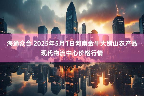 海通众合 2025年5月1日河南金牛大别山农产品现代物流中心价格行情