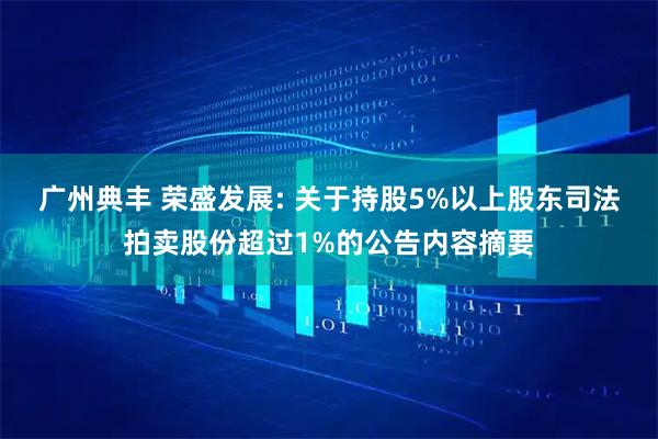 广州典丰 荣盛发展: 关于持股5%以上股东司法拍卖股份超过1%的公告内容摘要