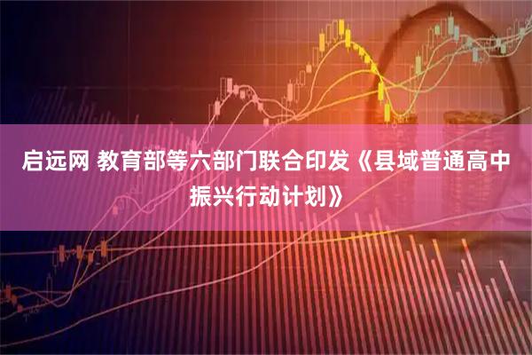 启远网 教育部等六部门联合印发《县域普通高中振兴行动计划》