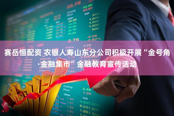 赛岳恒配资 农银人寿山东分公司积极开展“金号角·金融集市”金融教育宣传活动
