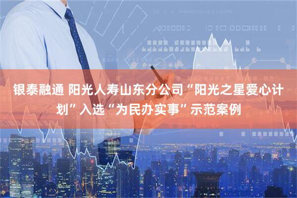 银泰融通 阳光人寿山东分公司“阳光之星爱心计划”入选“为民办实事”示范案例