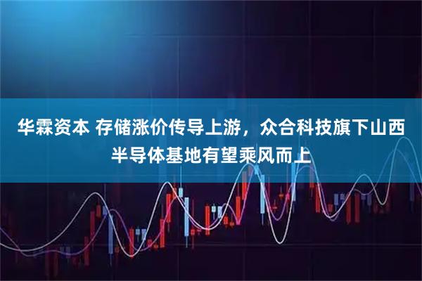 华霖资本 存储涨价传导上游，众合科技旗下山西半导体基地有望乘风而上