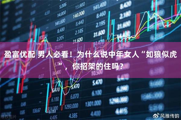 盈富优配 男人必看！为什么说中年女人“如狼似虎”，你招架的住吗？