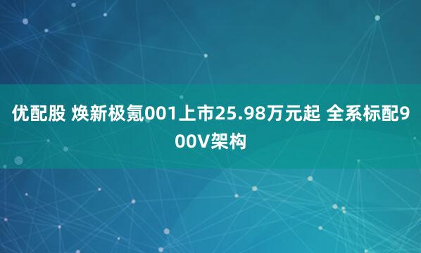 优配股 焕新极氪001上市25.98万元起 全系标配900V架构