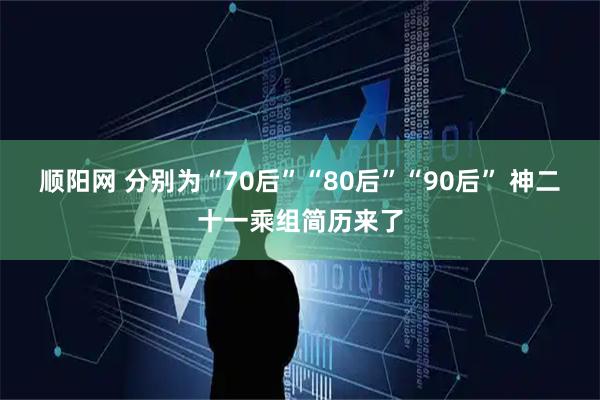 顺阳网 分别为“70后”“80后”“90后” 神二十一乘组简历来了